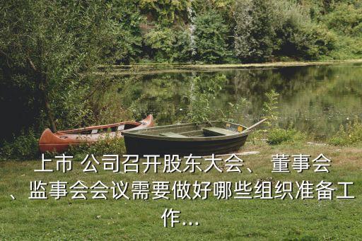  上市 公司召開股東大會、 董事會、監(jiān)事會會議需要做好哪些組織準(zhǔn)備工作...