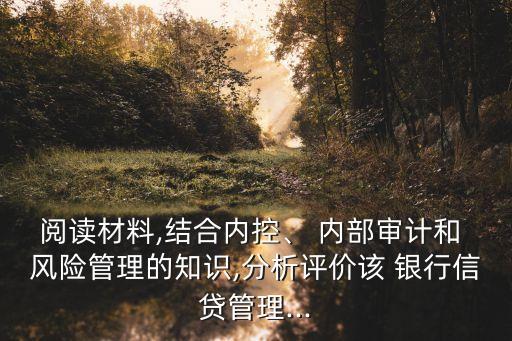 閱讀材料,結(jié)合內(nèi)控、 內(nèi)部審計(jì)和 風(fēng)險(xiǎn)管理的知識,分析評價(jià)該 銀行信貸管理...