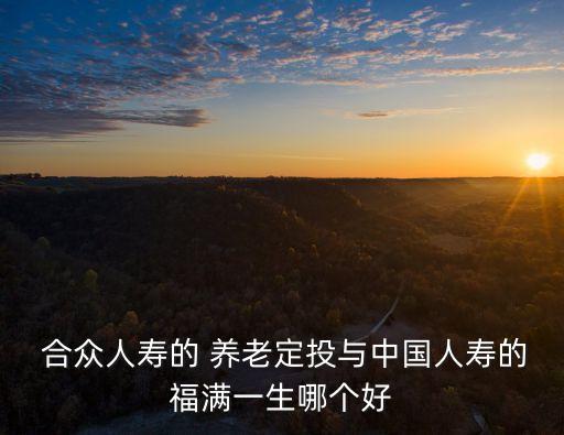  合眾人壽的 養(yǎng)老定投與中國(guó)人壽的福滿(mǎn)一生哪個(gè)好