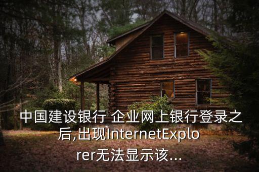  中國建設銀行 企業(yè)網上銀行登錄之后,出現InternetExplorer無法顯示該...